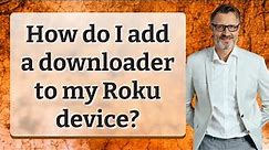 How do I add a downloader to my Roku device?