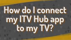 How do I connect my ITV Hub app to my TV?