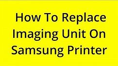 [SOLVED] HOW TO REPLACE IMAGING UNIT ON SAMSUNG PRINTER?