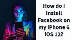 How do I Install Facebook on my iPhone 6 iOS 12?