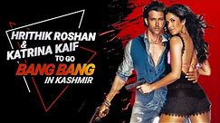 Hrithik Roshan and Katrina Kaif to go Bang Bang in Kashmir