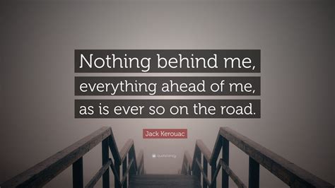Jack Kerouac Quote: “Nothing behind me, everything ahead of me, as is ...