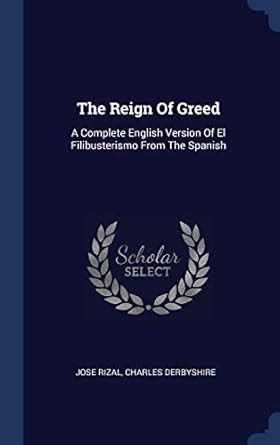 The Reign Of Greed: A Complete English Version Of El Filibusterismo ...