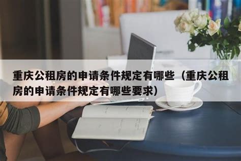 重庆公租房的申请条件规定有哪些（重庆公租房的申请条件规定有哪些要求） _生活常识_