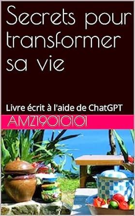 Secrets pour transformer sa vie: Livre écrit à l'aide de ChatGPT ...