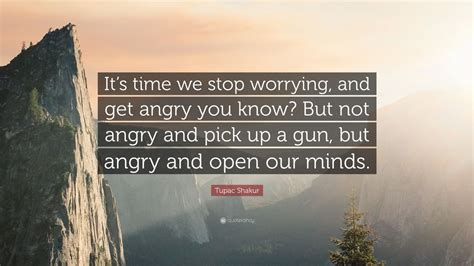 Tupac Shakur Quote: “It’s time we stop worrying, and get angry you know ...