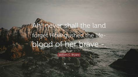 William C. Bryant Quote: “Ah! never shall the land forget How gushed ...