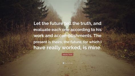 Nikola Tesla Quote: “Let the future tell the truth, and evaluate each ...