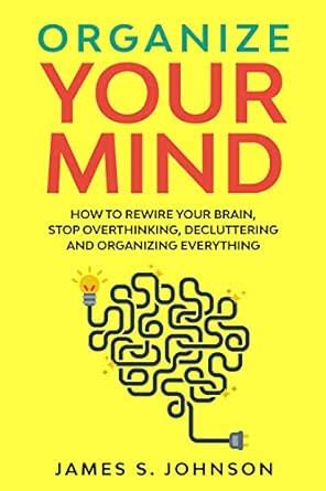 Organize your mind: How to Rewire your Brain, stop Overthinking ...