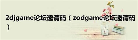 2djgame论坛邀请码（zodgame论坛邀请码）_华夏文化传播网
