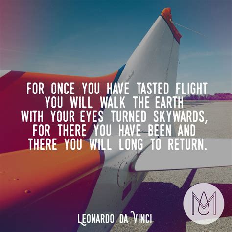 For once you have tasted flight you will walk the earth with your eyes ...