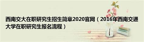 西南交大在职研究生招生简章2020官网（2016年西南交通大学在职研究生报名流程）_大学教育网