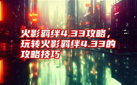 火影羁绊4.33攻略，玩转火影羁绊4.33的攻略技巧-子期号