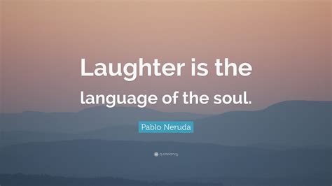 Pablo Neruda Quote: “Laughter is the language of the soul.”
