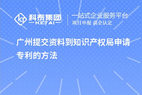 广州提交资料到知识产权局申请专利的方法_专利申请_科泰集团