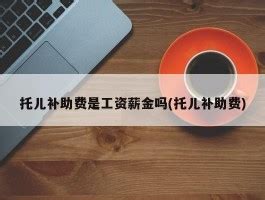 托儿补助费是工资薪金吗(托儿补助费) - 岁税无忧科技