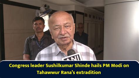 Congress leader Sushilkumar Shinde hails PM Modi on Tahawwur Rana’s ...