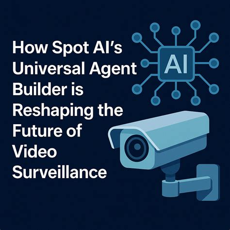 Revolutionizing Surveillance: Spot AI’s Universal AI Agent Builder for ...