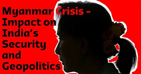 Myanmar Crisis - Impact on India’s Security and Geopolitics