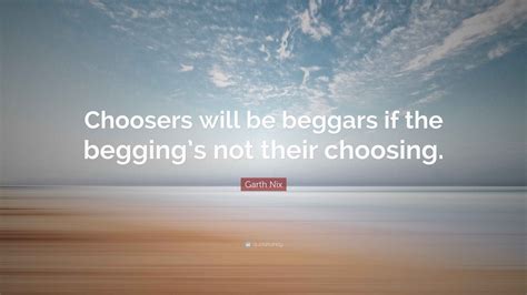 Garth Nix Quote: “Choosers will be beggars if the begging’s not their ...