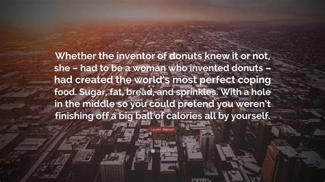 Lauren Stewart Quote: “Whether the inventor of donuts knew it or not, she – had to be a woman ...