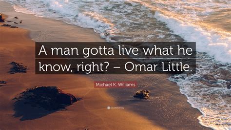 Michael K. Williams Quote: “A man gotta live what he know, right ...