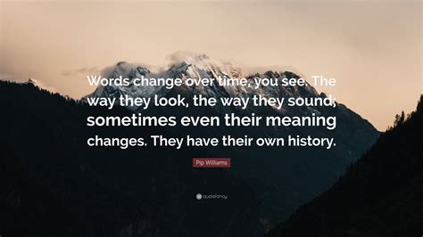 Pip Williams Quote: “Words change over time, you see. The way they look ...