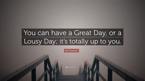 Ed Foreman Quote: "You can have a Great Day, or a Lousy Day; it's ...