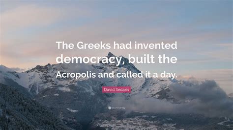 David Sedaris Quote: “The Greeks had invented democracy, built the Acropolis and called it a day.”