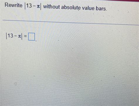 Solved Rewrite |13-π| ﻿without absolute value bars.|13-π|= | Chegg.com