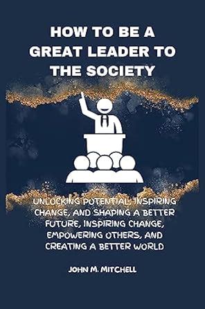 HOW TO BE A GREAT LEADER TO THE SOCIETY: Unlocking Potential, Inspiring ...
