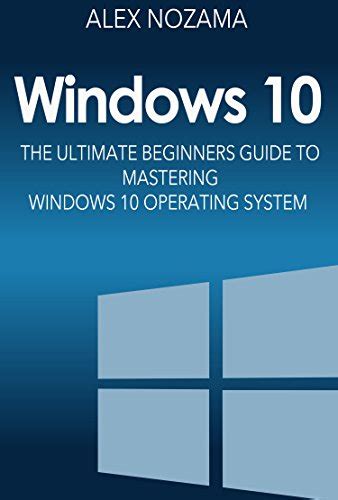 Windows 10: The Ultimate Beginners Guide To Mastering Windows 10 ...