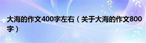 大海的作文400字左右（关于大海的作文800字）_大学教育网