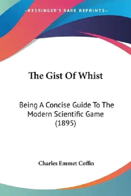 The Gist Of Whist: Being A Concise Guide To The Modern Scientific Game ...