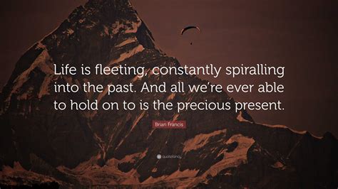 Brian Francis Quote: “Life is fleeting, constantly spiralling into the ...