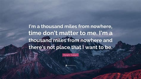 Dwight Yoakam Quote: “I’m a thousand miles from nowhere, time don’t matter to me. I’m a thousand ...