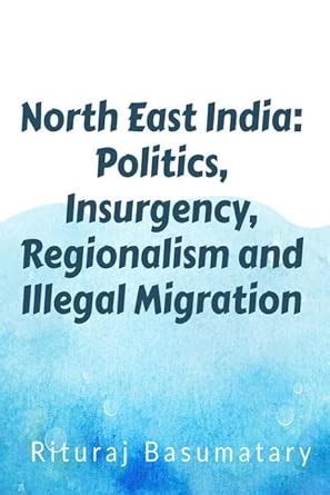 North East India: Politics, Insurgency, Regionalism and Illegal ...
