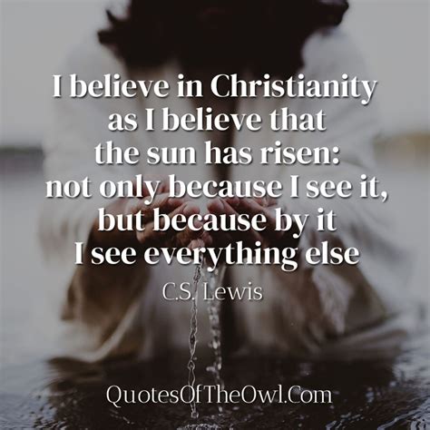 I believe in Christianity as I believe that the sun has risen not only ...