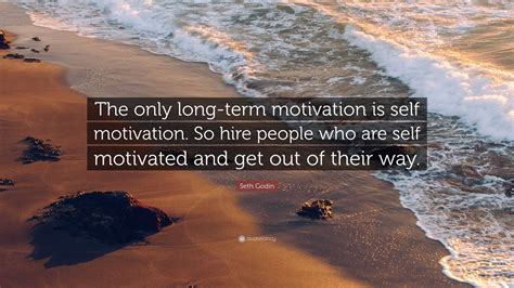 Seth Godin Quote: “The only long-term motivation is self motivation. So hire people who are self ...