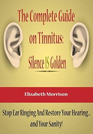 The Complete Guide on Tinnitus: Silence IS Golden: Stop Ear Ringing And ...