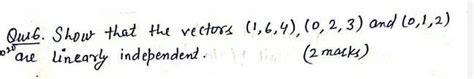 Show that the vectors (1,6,4), (0, 2, 3) and (0,1,2) are linearly ...