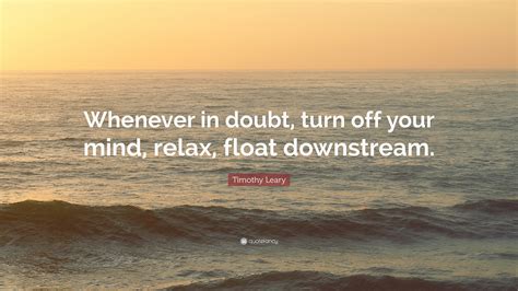 Timothy Leary Quote: “Whenever in doubt, turn off your mind, relax ...