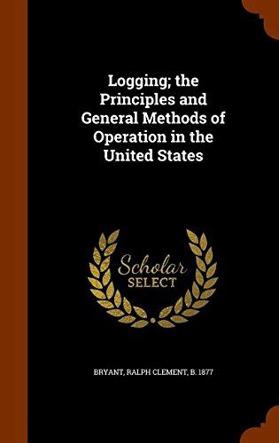 Logging; The Principles and General Methods of Operation in the United ...