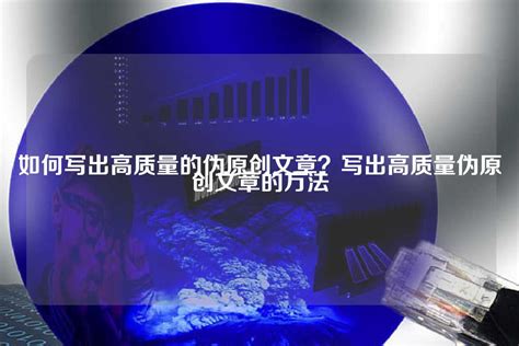 如何写出高质量的伪原创文章？写出高质量伪原创文章的方法 - 世外云文章资讯