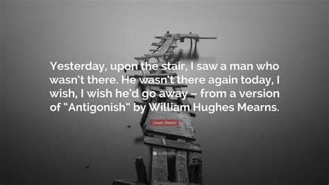 Owen Sheers Quote: “Yesterday, upon the stair, I saw a man who wasn’t ...