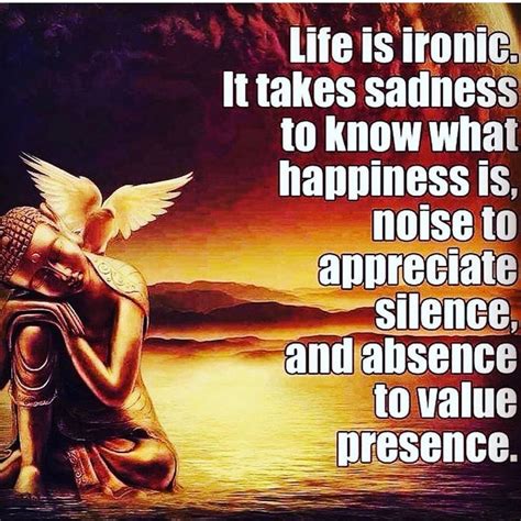 Life is ironic. It takes sadness to know what happiness is, noise to ...