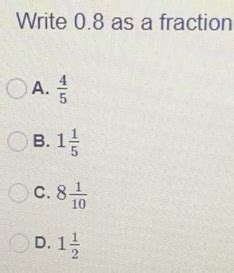 Solved: Write 0.8 as a fraction A. 4/5 B. 1 1/5 C. 8 1/10 D. 1 1/2 [Math]