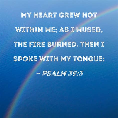 Psalm 39:3 My heart grew hot within me; as I mused, the fire burned ...