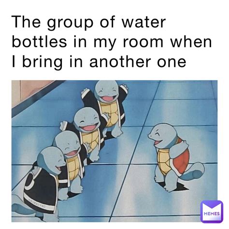 The group of water bottles in my room when I bring in another one ...