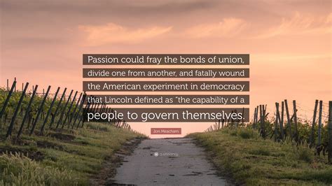 Jon Meacham Quote: “Passion could fray the bonds of union, divide one ...